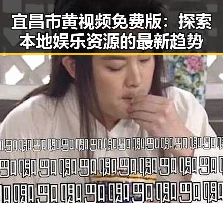 宜昌市黄视频免费版：探索本地娱乐资源的最新趋势