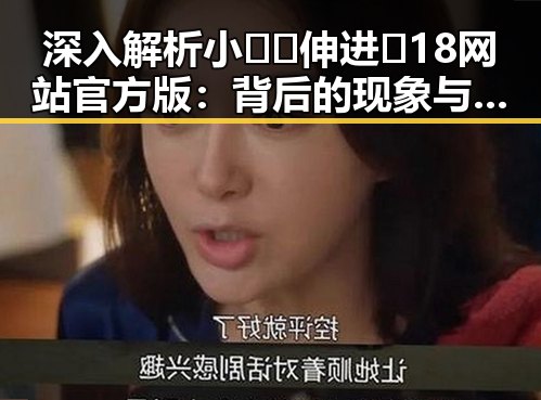 深入解析小🐔🐔伸进🈲18网站官方版：背后的现象与反差