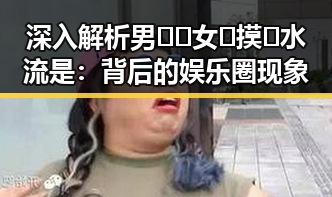 深入解析男🍌❌女🍑摸🐻水流是：背后的娱乐圈现象