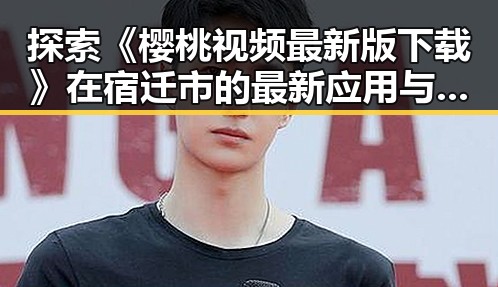 探索《樱桃视频最新版下载》在宿迁市的最新应用与发展