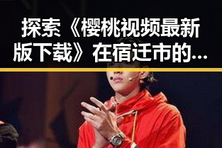 探索《樱桃视频最新版下载》在宿迁市的最新应用与发展