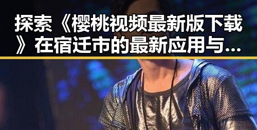 探索《樱桃视频最新版下载》在宿迁市的最新应用与发展