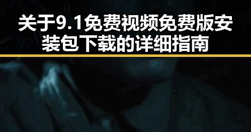 关于9.1免费视频免费版安装包下载的详细指南