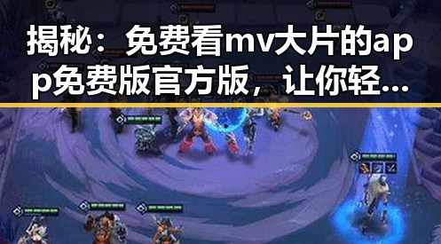 揭秘:免费看mv大片的app免费版官方版,让你轻松享受高清娱乐