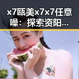 x7瓯美x7x7任意噪：探索资阳市创新发展新趋势
