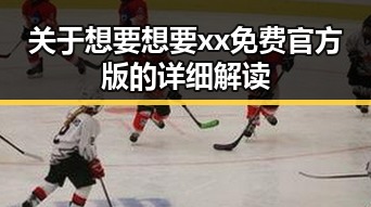 关于想要想要xx免费官方版的详细解读