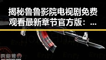 揭秘鲁鲁影院电视剧免费观看最新章节官方版：畅享优质追剧体验
