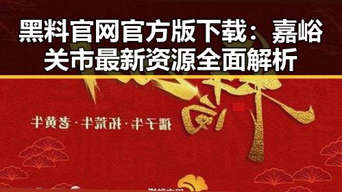 黑料 官网官方版下载：嘉峪关市最新资源全面解析