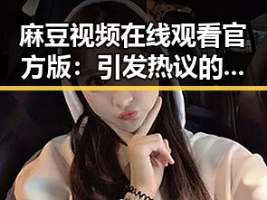 麻豆视频在线观看官方版：引发热议的娱乐新焦点