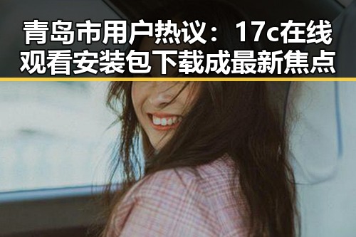 青岛市用户热议:17c在线观看安装包下载成最新焦点