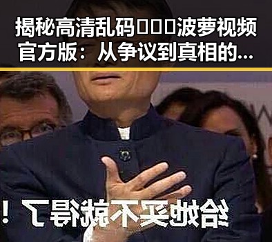 揭秘高清乱码🔞❌♋波萝视频官方版:从争议到真相的探索