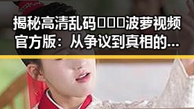 揭秘高清乱码🔞❌♋波萝视频官方版:从争议到真相的探索