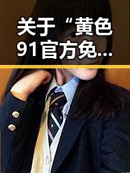 关于“黄色91官方免费版”的最新动态与解析