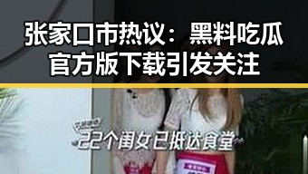张家口市热议:黑料吃瓜官方版下载引发关注