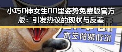 小巧🐥伸女生🍑🍑里姿势免费版官方版：引发热议的现状与反差