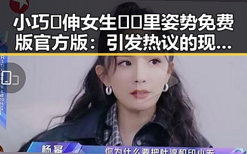 小巧🐥伸女生🍑🍑里姿势免费版官方版：引发热议的现状与反差