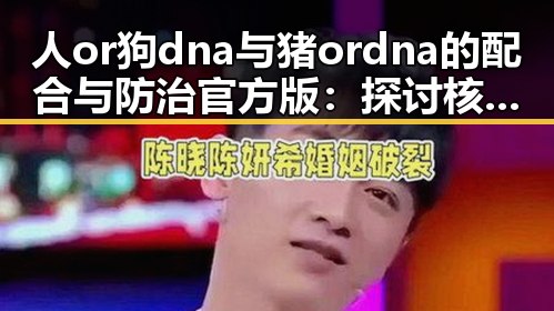 人or狗dna与猪ordna的配合与防治官方版:探讨核心技术与实践应用