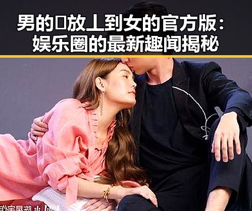 男的🈚放丄到女的官方版：娱乐圈的最新趣闻揭秘