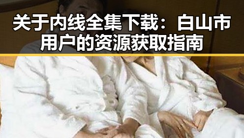 关于内线全集下载:白山市用户的资源获取指南