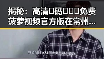 揭秘：高清🈚码🔞❌♋免费菠萝视频官方版在常州市的影响与现状
