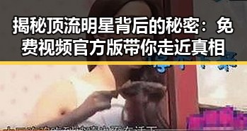 揭秘顶流明星背后的秘密：免费视频官方版带你走近真相