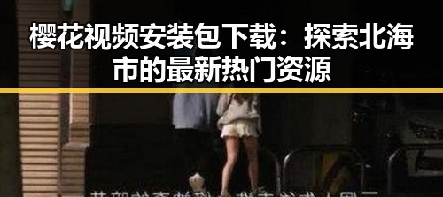 樱花视频安装包下载：探索北海市的最新热门资源