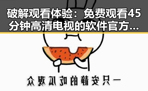 破解观看体验： 免费观看45分钟高清电视的软件官方版下载全攻略