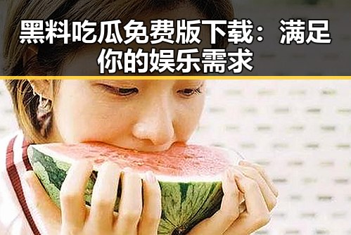 黑料吃瓜免费版下载：满足你的娱乐需求