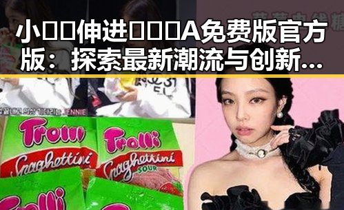 小🐔🐔伸进🈲🔞🔞A免费版官方版:探索最新潮流与创新玩法