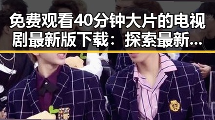 免费观看40分钟大片的电视剧最新版下载：探索最新资源与观看体验