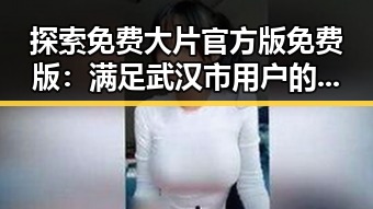 探索免费大片官方版免费版：满足武汉市用户的视听需求