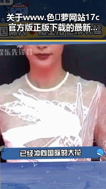 关于www.色😍萝网站17c官方版正版下载的最新动态与分析