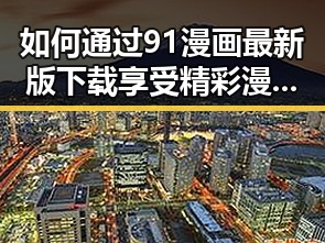 如何通过91漫画最新版下载享受精彩漫画内容