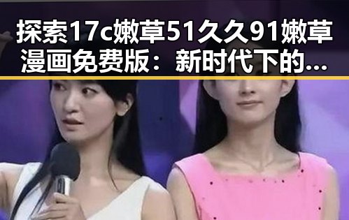 探索17c嫩草51久久91嫩草漫画免费版：新时代下的娱乐新宠