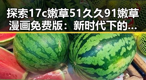 探索17c嫩草51久久91嫩草漫画免费版：新时代下的娱乐新宠