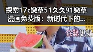 探索17c嫩草51久久91嫩草漫画免费版：新时代下的娱乐新宠