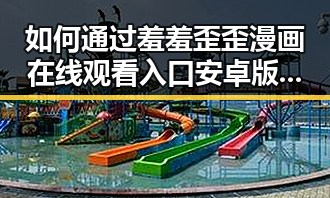 如何通过羞羞歪歪漫画 在线观看入口安卓版了解最新内容