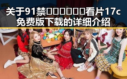 关于91禁🍆🍑🔞❌❌❌看片17c免费版下载的详细介绍