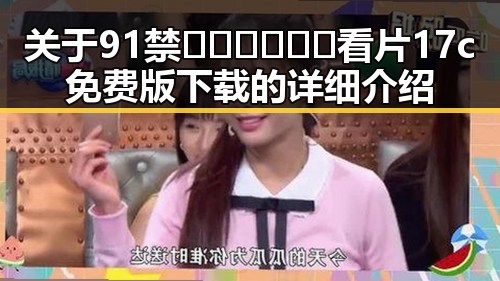 关于91禁🍆🍑🔞❌❌❌看片17c免费版下载的详细介绍