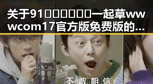 关于91🍆🍑🔞❌❌❌一起草wwwcom17官方版免费版的详细解析