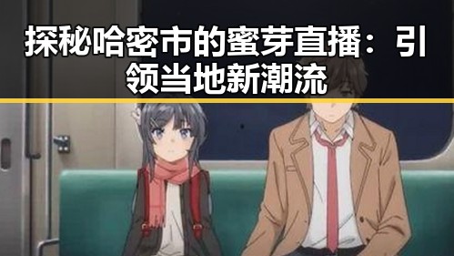探秘哈密市的蜜芽直播：引领当地新潮流