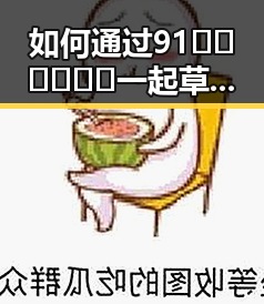 如何通过91🍆🍑🔞❌❌❌一起草wwwcom91安装包下载提升娱乐体验