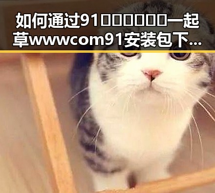 如何通过91🍆🍑🔞❌❌❌一起草wwwcom91安装包下载提升娱乐体验