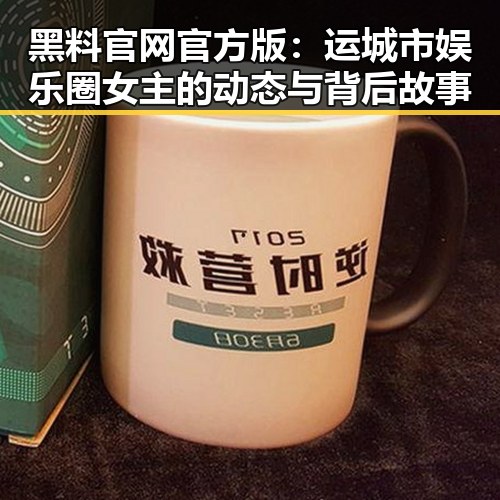 黑料 官网官方版：运城市娱乐圈女主的动态与背后故事