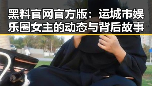 黑料 官网官方版:运城市娱乐圈女主的动态与背后故事