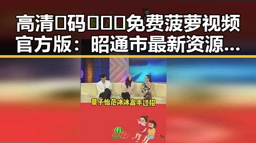 高清🈚码🔞❌♋免费菠萝视频官方版:昭通市最新资源介绍