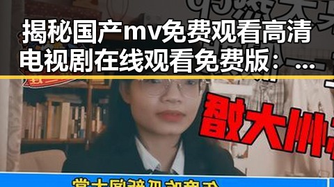 揭秘国产mv免费观看高清电视剧在线观看免费版:新时代影视资源的多元展现