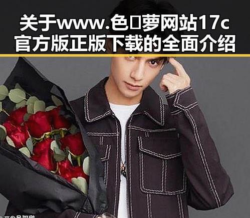 关于www.色😍萝网站17c官方版正版下载的全面介绍