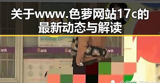 关于www.色 萝网站17c的最新动态与解读