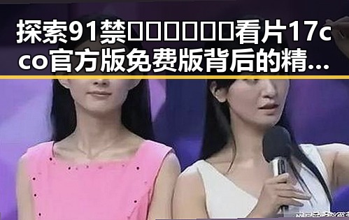 探索91禁🍆🍑🔞❌❌❌看片17cco官方版免费版背后的精彩世界